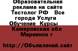 Образовательная реклама на сайте Тестолог.РФ - Все города Услуги » Обучение. Курсы   . Кемеровская обл.,Мариинск г.